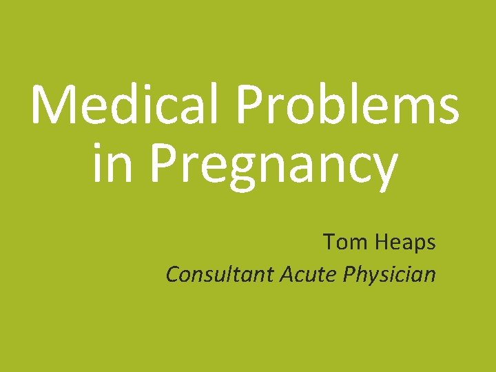 Medical Problems in Pregnancy Tom Heaps Consultant Acute Physician 