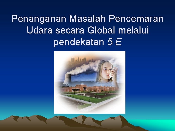 Penanganan Masalah Pencemaran Udara secara Global melalui pendekatan 5 E Penanganan Masalah Pencemaran Udara secara Global melalui pendekatan 5 E