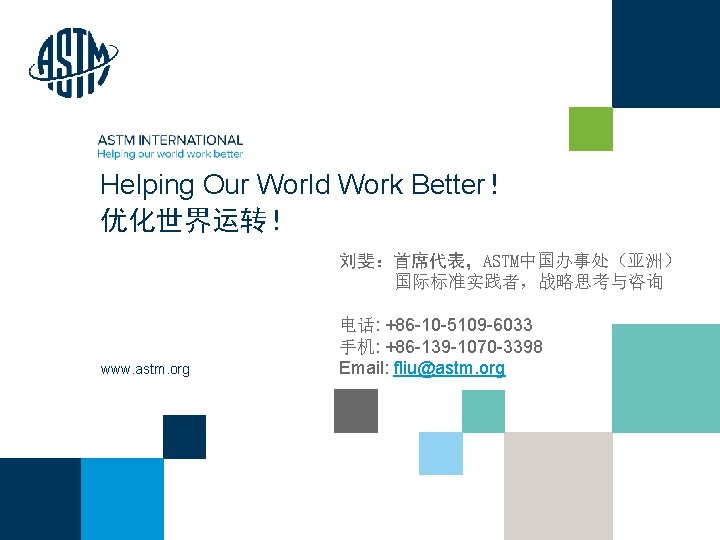 Helping Our World Work Better！ 优化世界运转！ 刘斐：首席代表，ASTM中国办事处（亚洲） 国际标准实践者，战略思考与咨询 www. astm. org © ASTM International