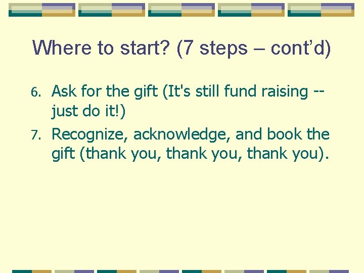 Where to start? (7 steps – cont’d) Ask for the gift (It's still fund