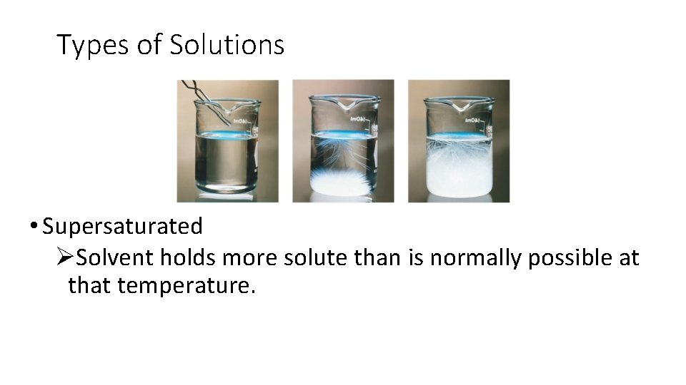 Types of Solutions • Supersaturated ØSolvent holds more solute than is normally possible at