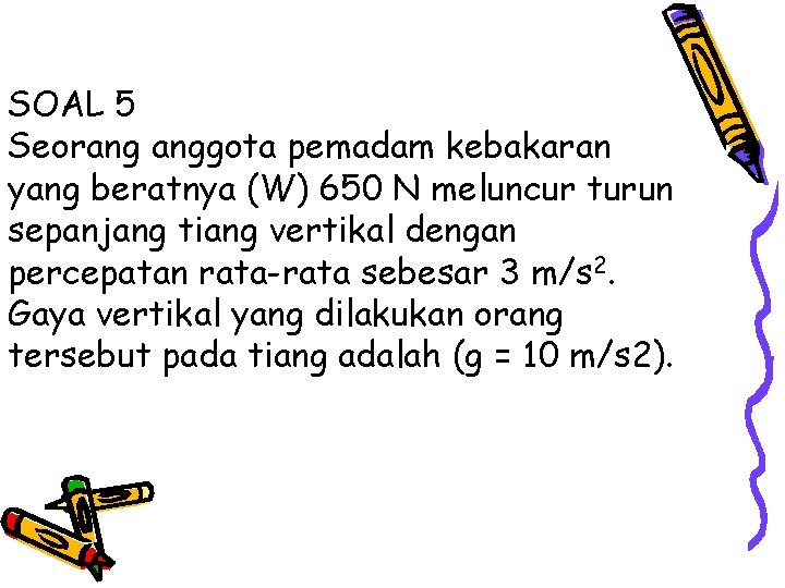 SOAL 5 Seorang anggota pemadam kebakaran yang beratnya (W) 650 N meluncur turun sepanjang