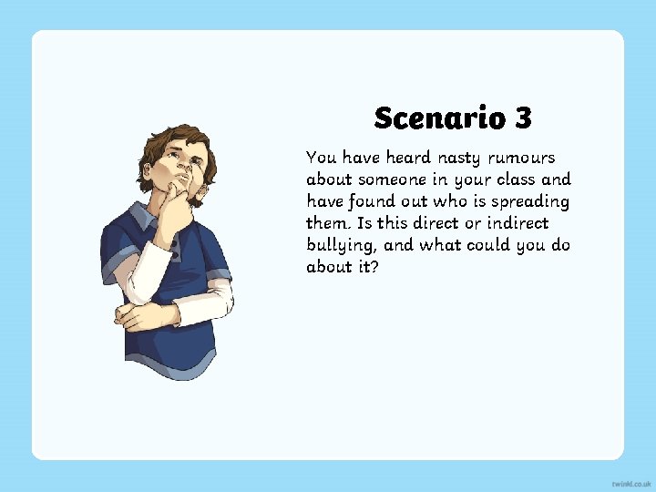 Scenario 3 You have heard nasty rumours about someone in your class and have