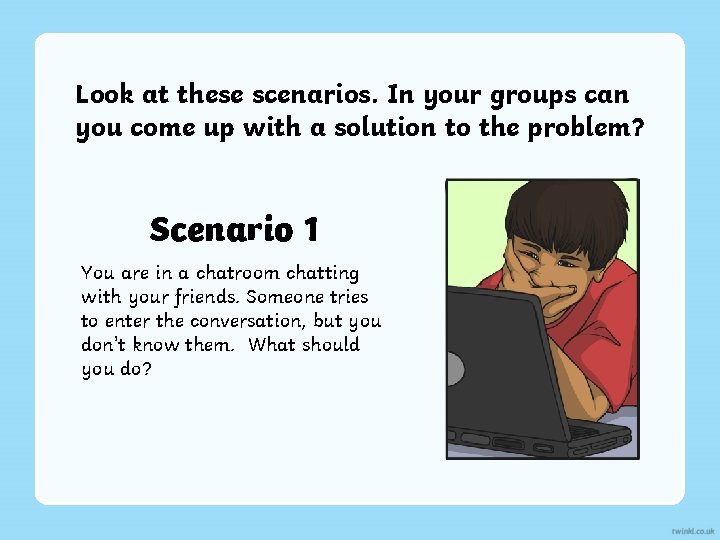 Look at these scenarios. In your groups can you come up with a solution