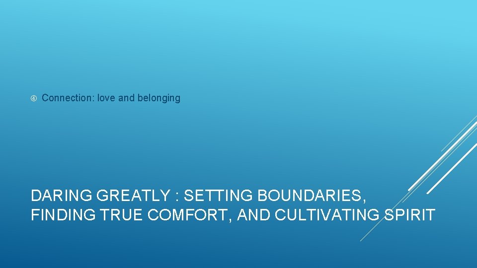  Connection: love and belonging DARING GREATLY : SETTING BOUNDARIES, FINDING TRUE COMFORT, AND