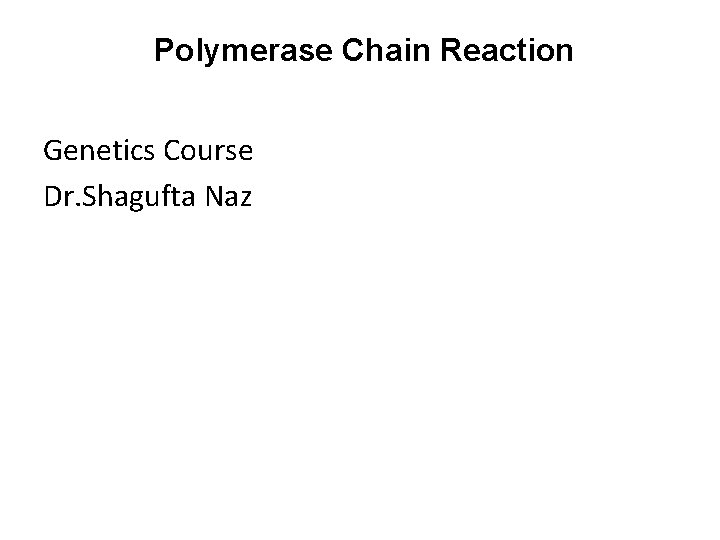 Polymerase Chain Reaction Genetics Course Dr. Shagufta Naz 