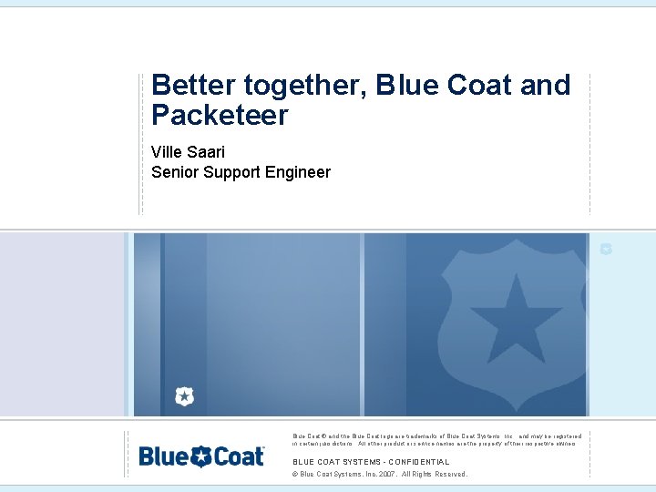 Better together, Blue Coat and Packeteer Ville Saari Senior Support Engineer Blue Coat ®