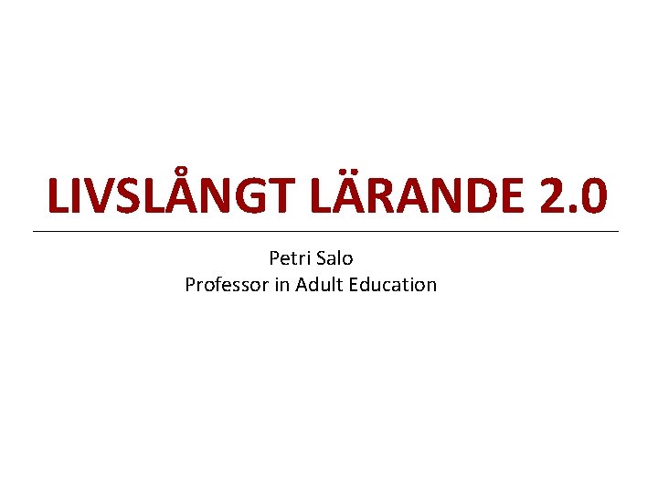 LIVSLÅNGT LÄRANDE 2. 0 Petri Salo Professor in Adult Education 