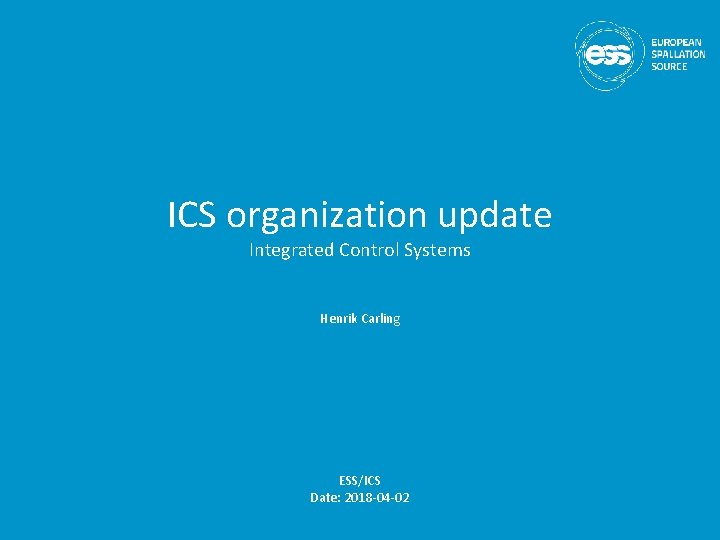 ICS organization update Integrated Control Systems Henrik Carling ESS/ICS Date: 2018 -04 -02 