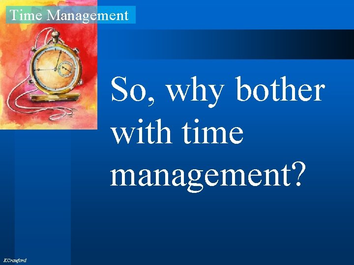Time Management So, why bother with time management? KCrawford 