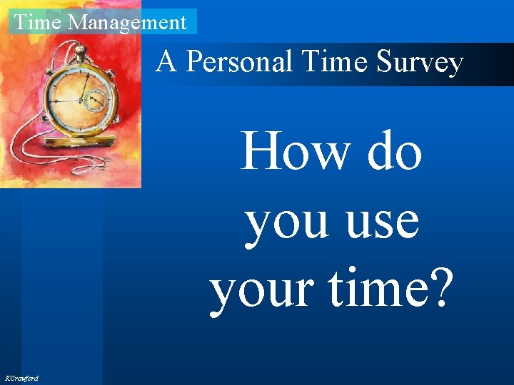 Time Management A Personal Time Survey How do you use your time? KCrawford 