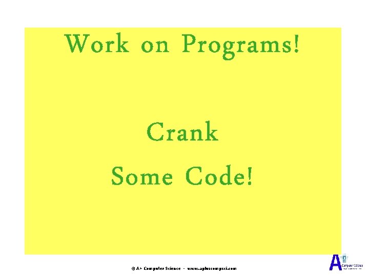 Work on Programs! Crank Some Code! © A+ Computer Science - www. apluscompsci. com