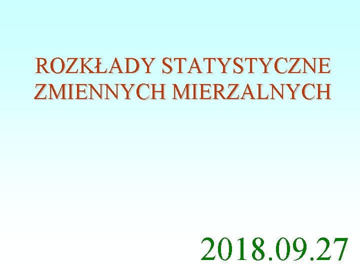 ROZKŁADY STATYSTYCZNE ZMIENNYCH MIERZALNYCH 2018. 09. 27 