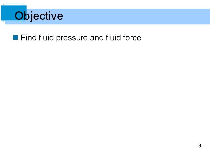 Objective n Find fluid pressure and fluid force. 3 