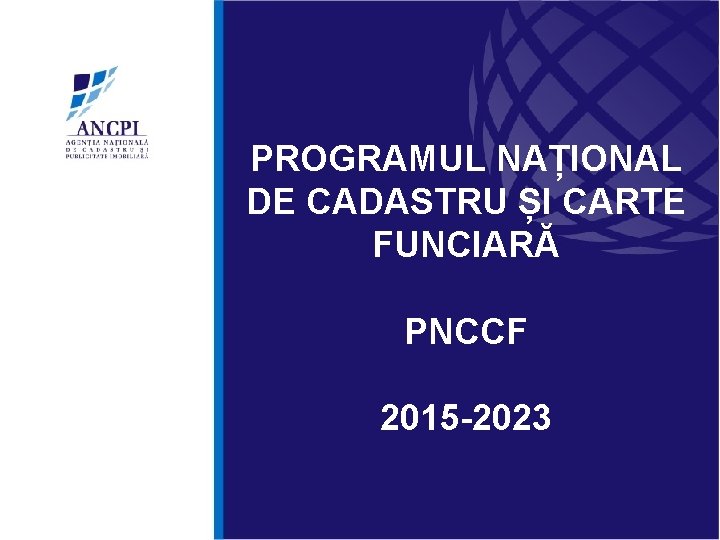 PROGRAMUL NAȚIONAL DE CADASTRU ȘI CARTE FUNCIARĂ PNCCF 2015 -2023 PROGRAMUL NAȚIONAL DE CADASTRU ȘI CARTE FUNCIARĂ PNCCF 2015 -2023