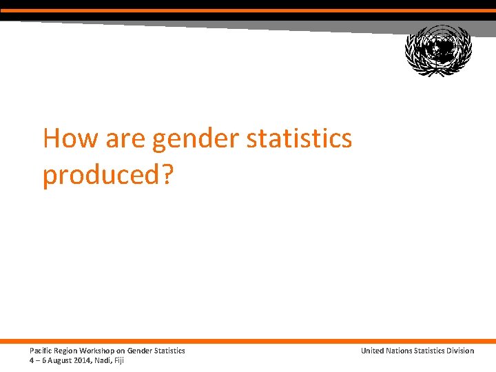 How are gender statistics produced? Pacific Region Workshop on Gender Statistics 4 – 6