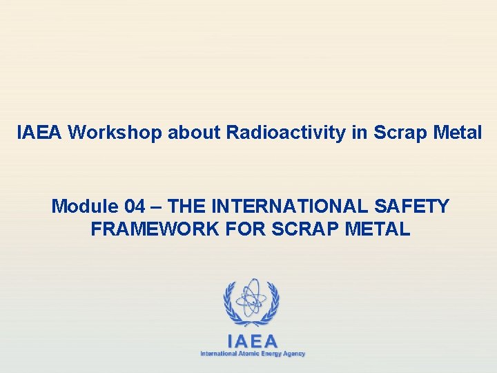 IAEA Workshop about Radioactivity in Scrap Metal Module 04 – THE INTERNATIONAL SAFETY FRAMEWORK