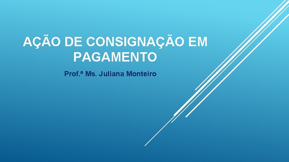 AÇÃO DE CONSIGNAÇÃO EM PAGAMENTO Prof. ª Ms. Juliana Monteiro 