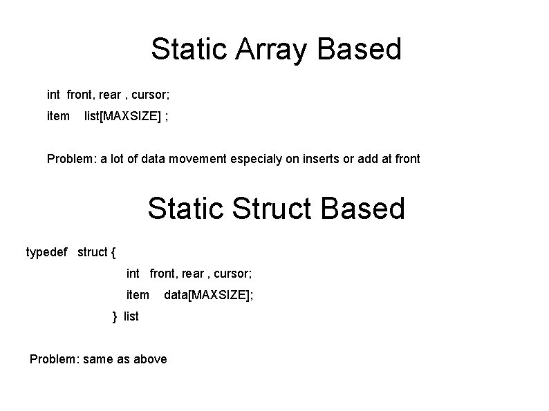 Static Array Based int front, rear , cursor; item list[MAXSIZE] ; Problem: a lot