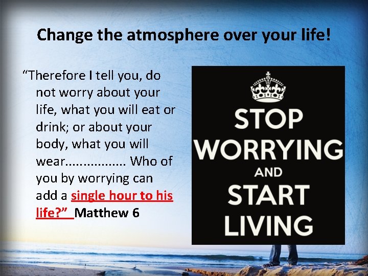 Change the atmosphere over your life! “Therefore I tell you, do not worry about