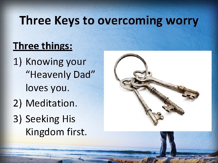 Three Keys to overcoming worry Three things: 1) Knowing your “Heavenly Dad” loves you.