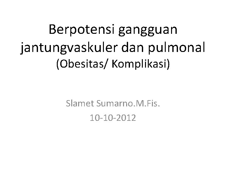 Berpotensi gangguan jantungvaskuler dan pulmonal (Obesitas/ Komplikasi) Slamet Sumarno. M. Fis. 10 10 2012