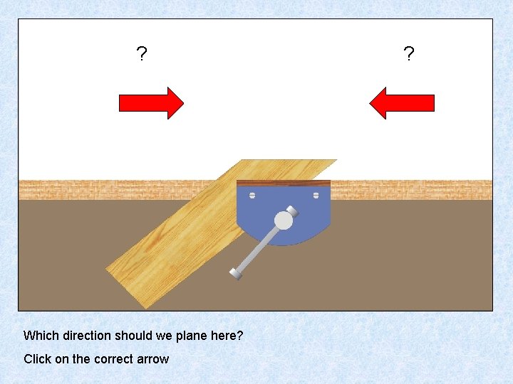 ? Which direction should we plane here? Click on the correct arrow ? 