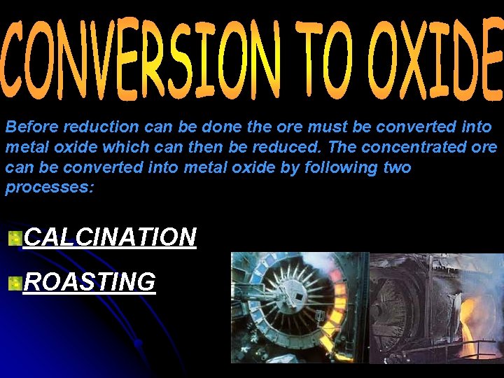 Before reduction can be done the ore must be converted into metal oxide which