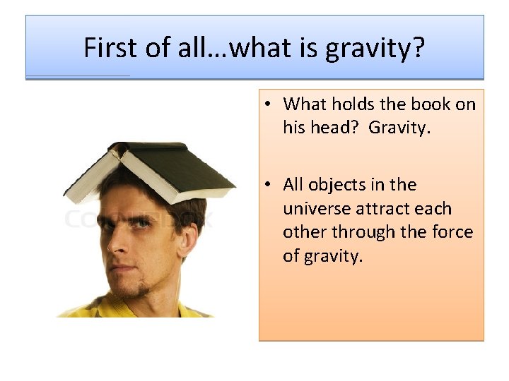 First of all…what is gravity? • What holds the book on his head? Gravity.