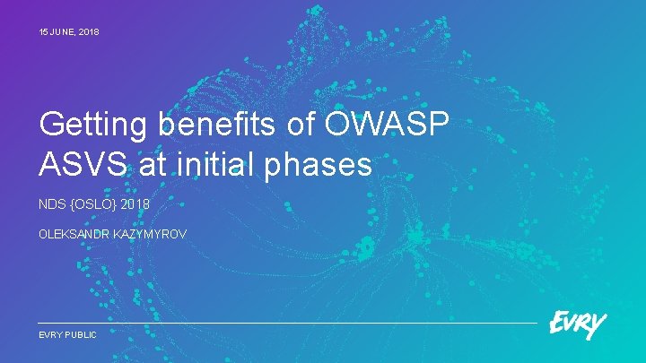 15 JUNE, 2018 Getting benefits of OWASP ASVS at initial phases NDS {OSLO} 2018