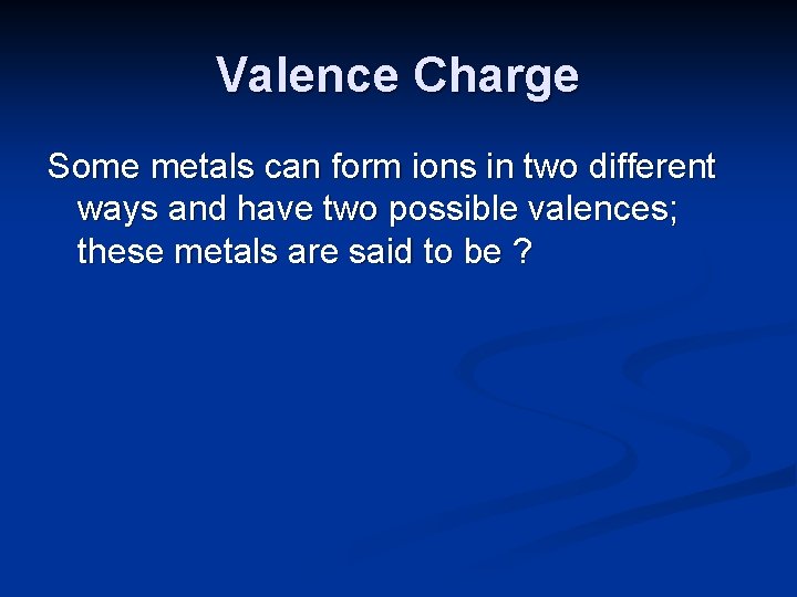 Valence Charge Some metals can form ions in two different ways and have two