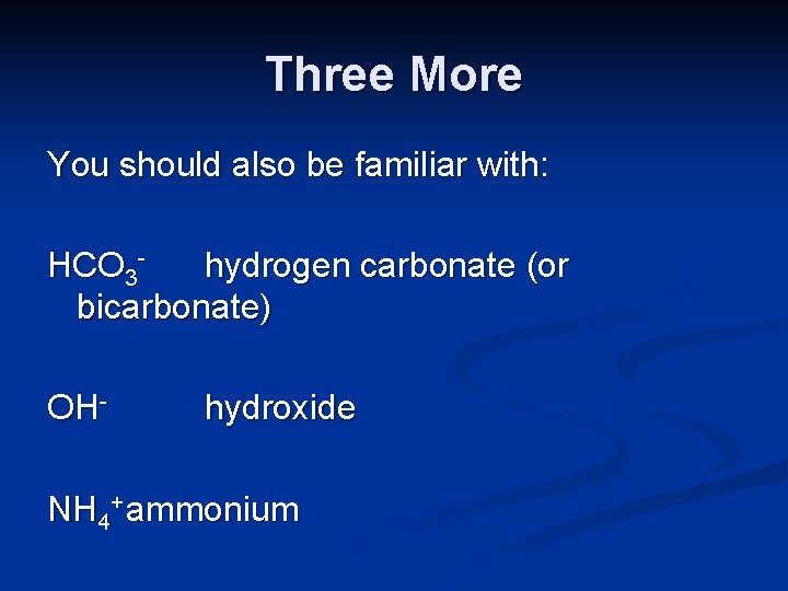Three More You should also be familiar with: HCO 3 hydrogen carbonate (or bicarbonate)