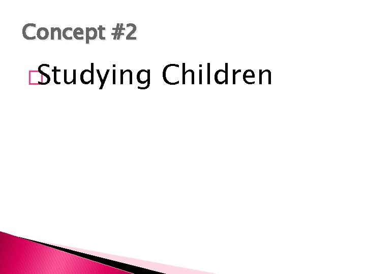 Concept #2 �Studying Children 