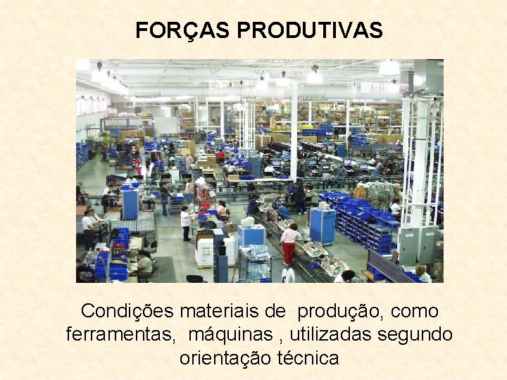 FORÇAS PRODUTIVAS Condições materiais de produção, como ferramentas, máquinas , utilizadas segundo orientação técnica