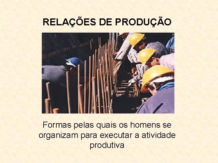 RELAÇÕES DE PRODUÇÃO Formas pelas quais os homens se organizam para executar a atividade