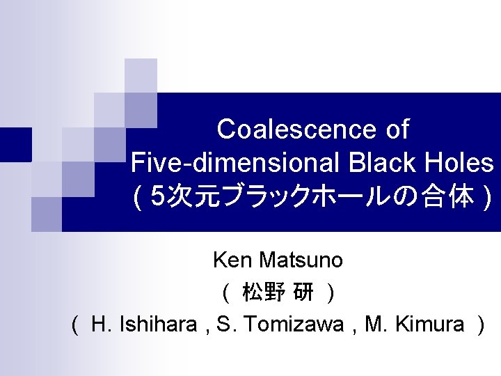 Coalescence of Five-dimensional Black Holes ( 5次元ブラックホールの合体 ) Ken Matsuno ( 松野 研 )