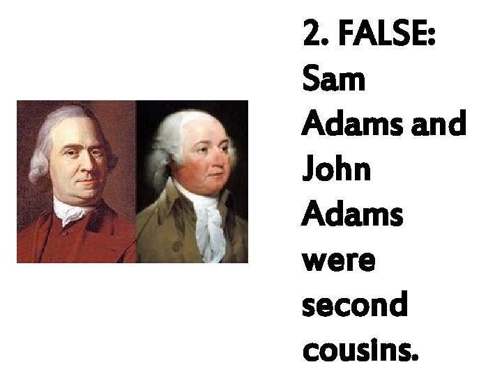2. FALSE: Sam Adams and John Adams were second cousins. 