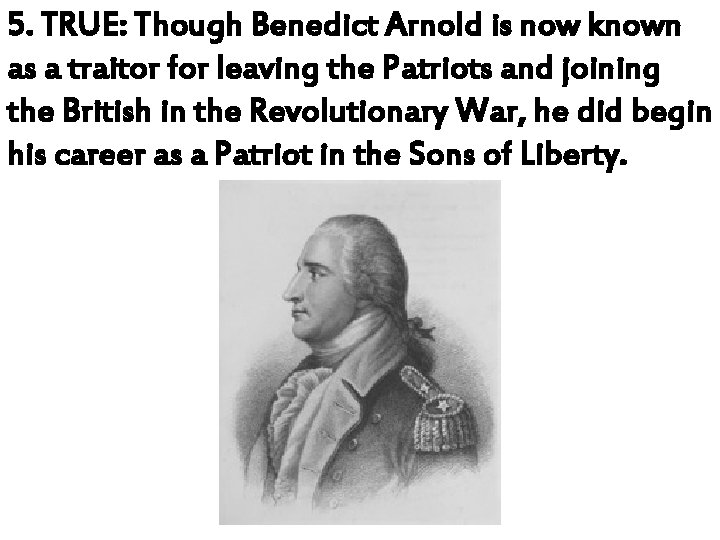 5. TRUE: Though Benedict Arnold is now known as a traitor for leaving the