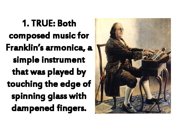 1. TRUE: Both composed music for Franklin’s armonica, a simple instrument that was played