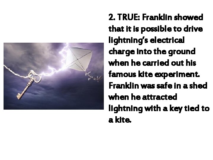 2. TRUE: Franklin showed that it is possible to drive lightning’s electrical charge into