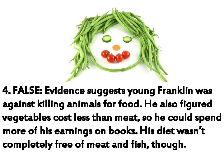 4. FALSE: Evidence suggests young Franklin was against killing animals for food. He also