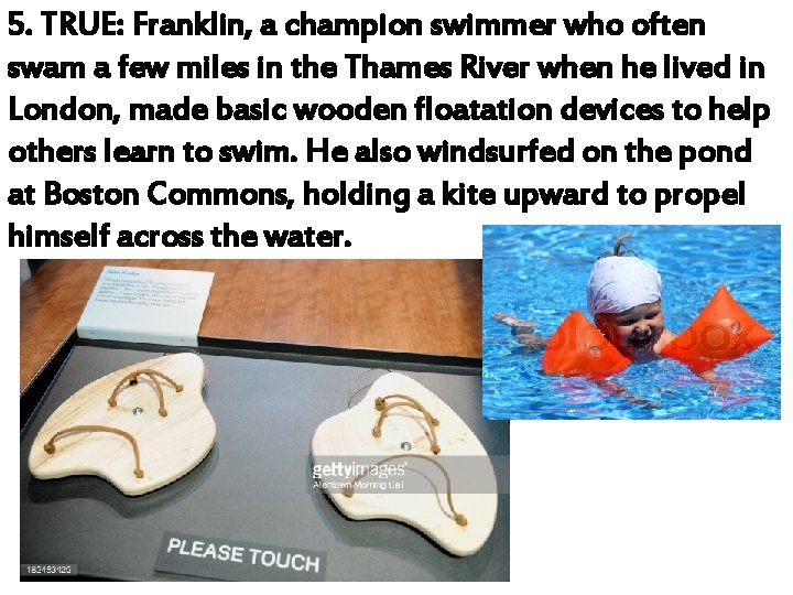 5. TRUE: Franklin, a champion swimmer who often swam a few miles in the