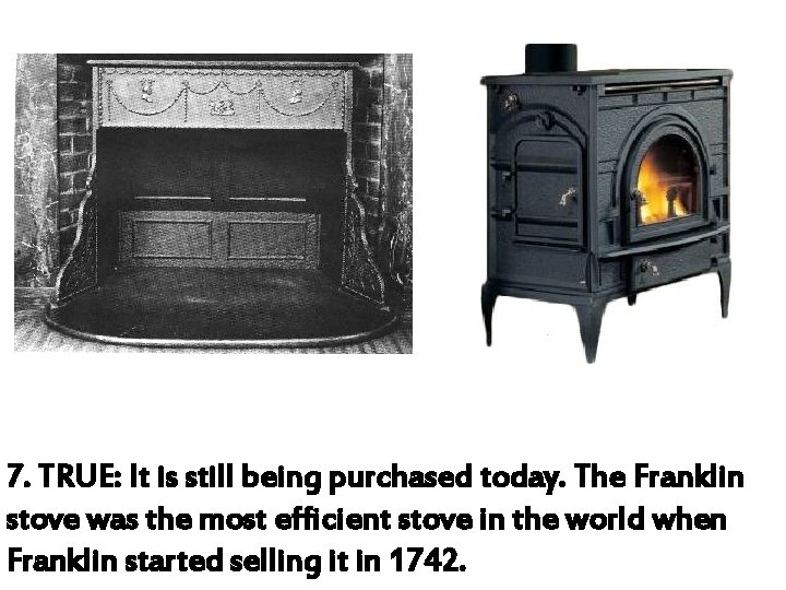 7. TRUE: It is still being purchased today. The Franklin stove was the most
