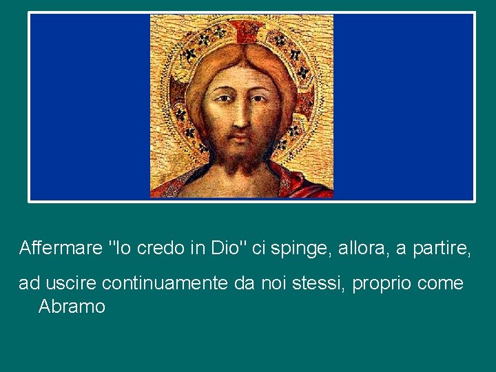 Affermare "Io credo in Dio" ci spinge, allora, a partire, ad uscire continuamente da