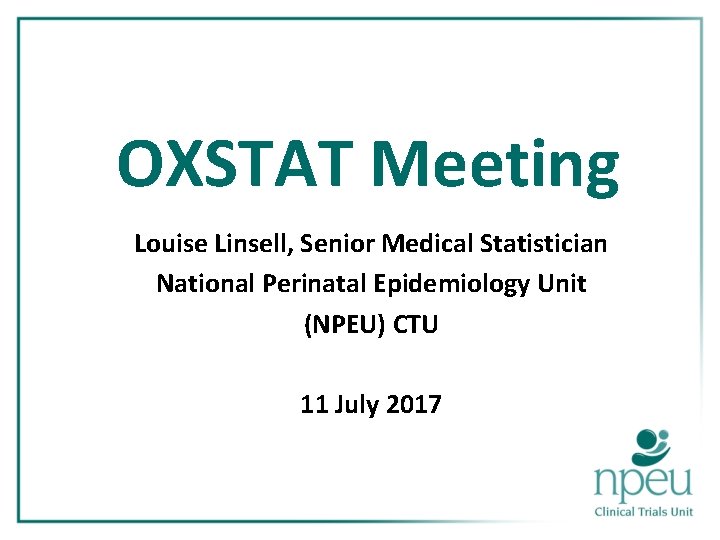 OXSTAT Meeting Louise Linsell, Senior Medical Statistician National Perinatal Epidemiology Unit (NPEU) CTU 11