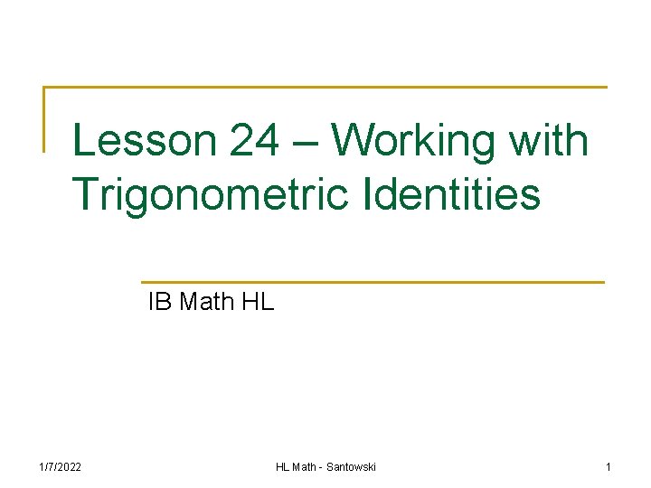 Lesson 24 – Working with Trigonometric Identities IB Math HL 1/7/2022 HL Math -
