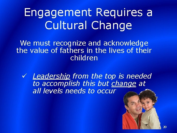 Engagement Requires a Cultural Change We must recognize and acknowledge the value of fathers