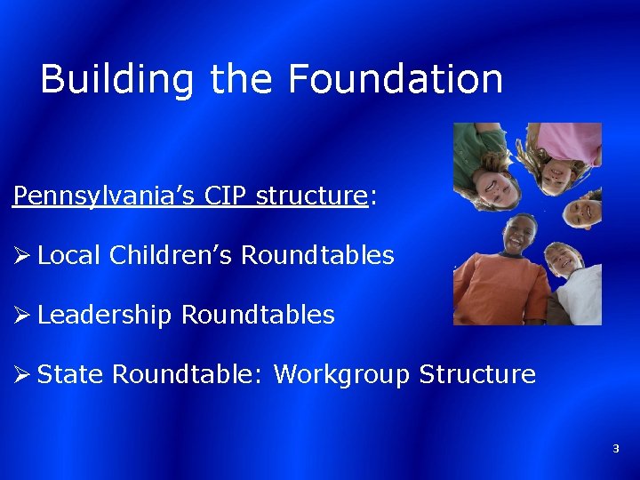 Building the Foundation Pennsylvania’s CIP structure: Ø Local Children’s Roundtables Ø Leadership Roundtables Ø