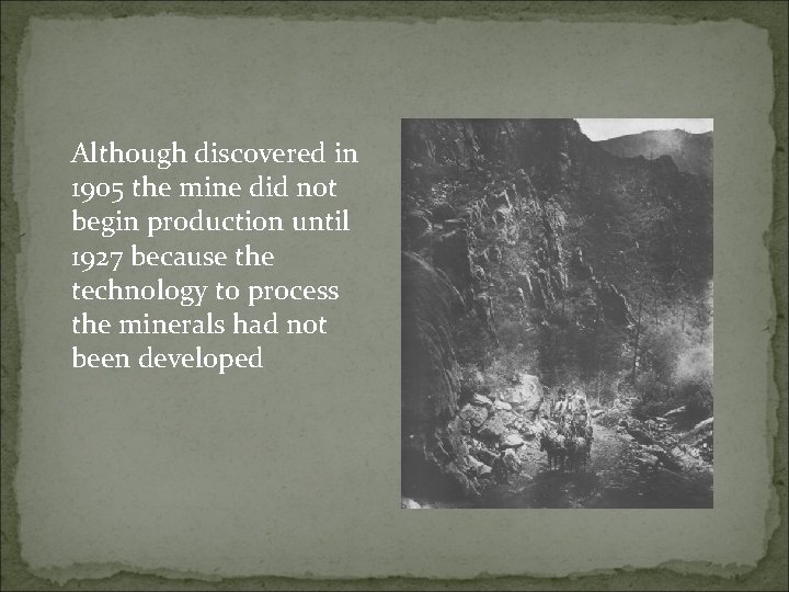 Although discovered in 1905 the mine did not begin production until 1927 because the