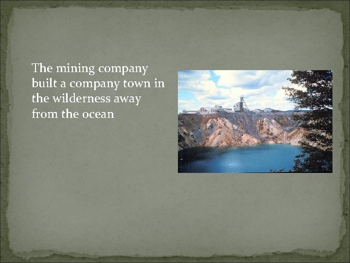 The mining company built a company town in the wilderness away from the ocean